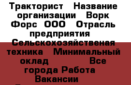 Тракторист › Название организации ­ Ворк Форс, ООО › Отрасль предприятия ­ Сельскохозяйственая техника › Минимальный оклад ­ 42 000 - Все города Работа » Вакансии   . Башкортостан респ.,Баймакский р-н